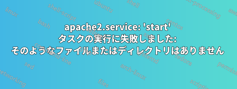 apache2.service: 'start' タスクの実行に失敗しました: そのようなファイルまたはディレクトリはありません