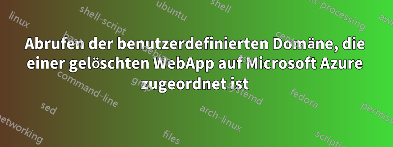 Abrufen der benutzerdefinierten Domäne, die einer gelöschten WebApp auf Microsoft Azure zugeordnet ist