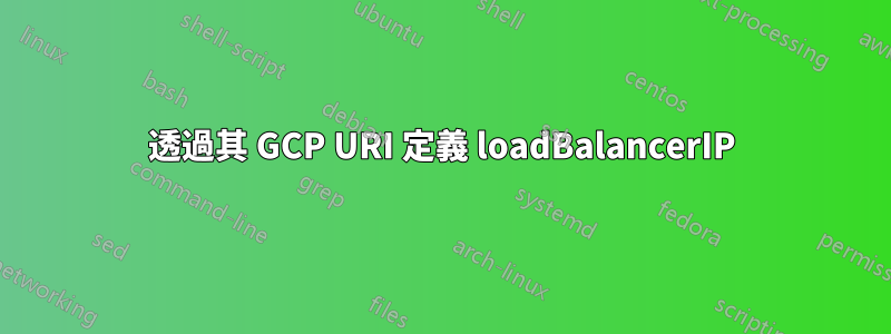 透過其 GCP URI 定義 loadBalancerIP