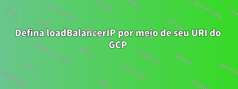 Defina loadBalancerIP por meio de seu URI do GCP