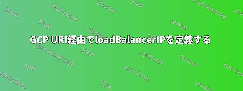 GCP URI経由でloadBalancerIPを定義する