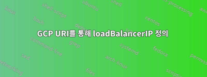 GCP URI를 통해 loadBalancerIP 정의