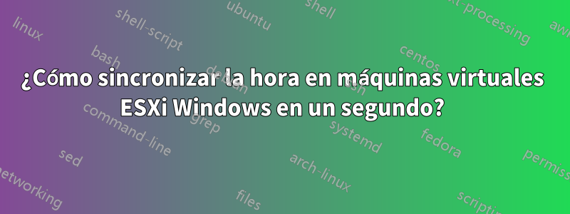 ¿Cómo sincronizar la hora en máquinas virtuales ESXi Windows en un segundo?