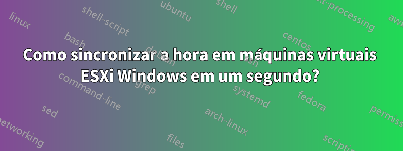 Como sincronizar a hora em máquinas virtuais ESXi Windows em um segundo?