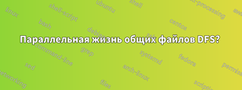 Параллельная жизнь общих файлов DFS?