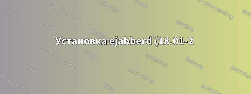 Установка ejabberd (18.01-2) на сервере Ubuntu 18 завершается неудачей - невозможно запустить ejabberd