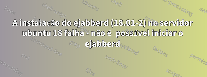 A instalação do ejabberd (18.01-2) no servidor ubuntu 18 falha - não é possível iniciar o ejabberd