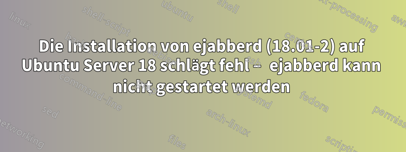 Die Installation von ejabberd (18.01-2) auf Ubuntu Server 18 schlägt fehl – ​​ejabberd kann nicht gestartet werden