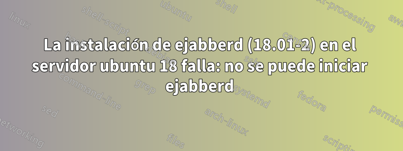 La instalación de ejabberd (18.01-2) en el servidor ubuntu 18 falla: no se puede iniciar ejabberd