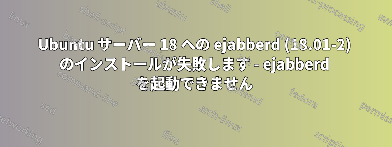 Ubuntu サーバー 18 への ejabberd (18.01-2) のインストールが失敗します - ejabberd を起動できません