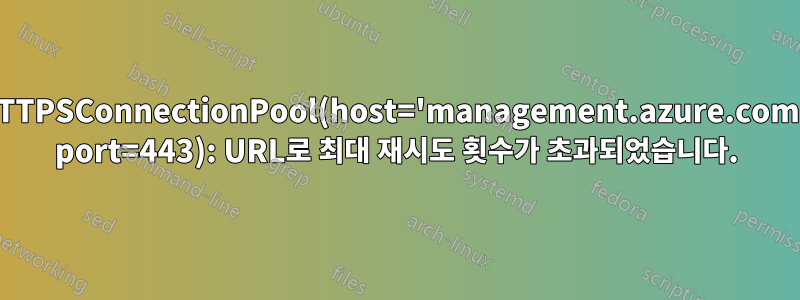 HTTPSConnectionPool(host='management.azure.com', port=443): URL로 최대 재시도 횟수가 초과되었습니다.