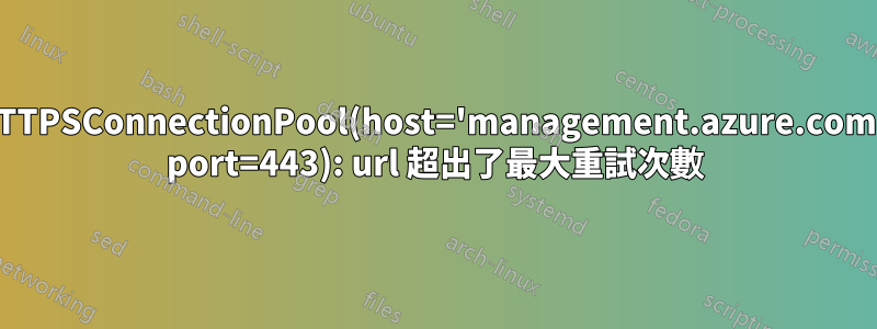 HTTPSConnectionPool(host='management.azure.com', port=443): url 超出了最大重試次數