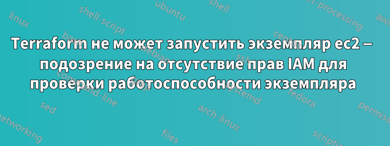 Terraform не может запустить экземпляр ec2 — подозрение на отсутствие прав IAM для проверки работоспособности экземпляра