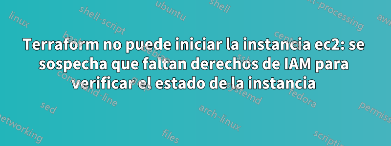 Terraform no puede iniciar la instancia ec2: se sospecha que faltan derechos de IAM para verificar el estado de la instancia