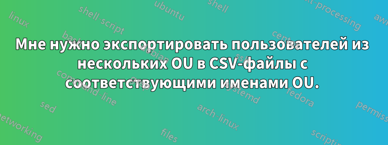 Мне нужно экспортировать пользователей из нескольких OU в CSV-файлы с соответствующими именами OU.