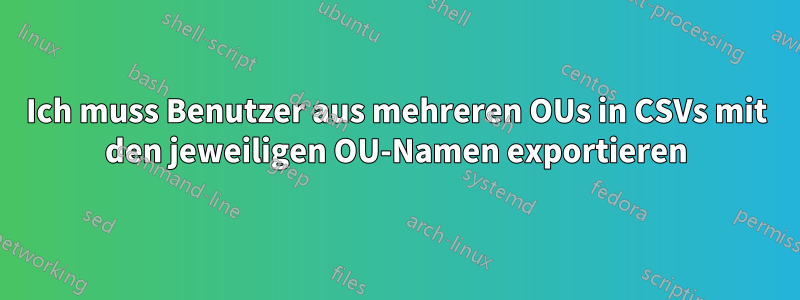 Ich muss Benutzer aus mehreren OUs in CSVs mit den jeweiligen OU-Namen exportieren