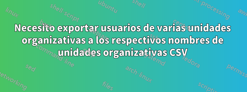 Necesito exportar usuarios de varias unidades organizativas a los respectivos nombres de unidades organizativas CSV