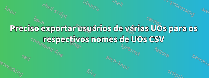 Preciso exportar usuários de várias UOs para os respectivos nomes de UOs CSV