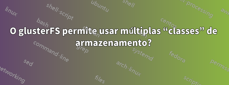 O glusterFS permite usar múltiplas “classes” de armazenamento?