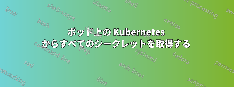 ポッド上の Kubernetes からすべてのシークレットを取得する