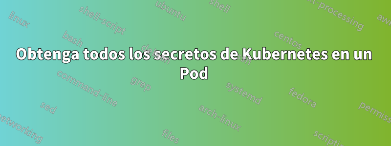 Obtenga todos los secretos de Kubernetes en un Pod