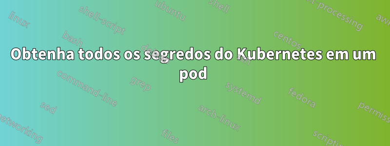 Obtenha todos os segredos do Kubernetes em um pod