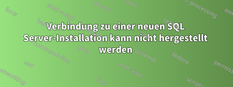 Verbindung zu einer neuen SQL Server-Installation kann nicht hergestellt werden