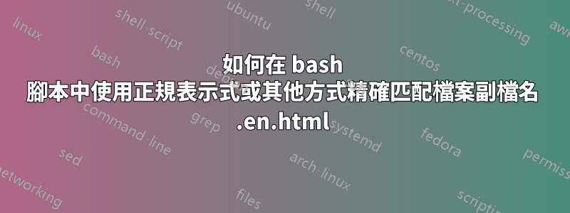 如何在 bash 腳本中使用正規表示式或其他方式精確匹配檔案副檔名 .en.html