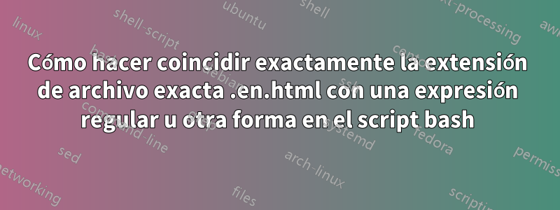 Cómo hacer coincidir exactamente la extensión de archivo exacta .en.html con una expresión regular u otra forma en el script bash