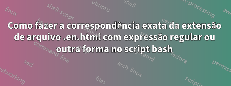 Como fazer a correspondência exata da extensão de arquivo .en.html com expressão regular ou outra forma no script bash