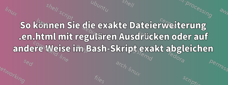 So können Sie die exakte Dateierweiterung .en.html mit regulären Ausdrücken oder auf andere Weise im Bash-Skript exakt abgleichen