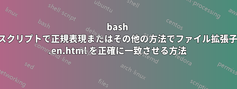 bash スクリプトで正規表現またはその他の方法でファイル拡張子 .en.html を正確に一致させる方法