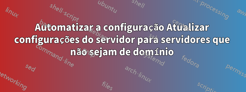 Automatizar a configuração Atualizar configurações do servidor para servidores que não sejam de domínio