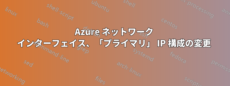 Azure ネットワーク インターフェイス、「プライマリ」 IP 構成の変更