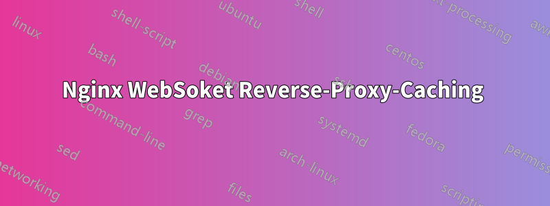 Nginx WebSoket Reverse-Proxy-Caching