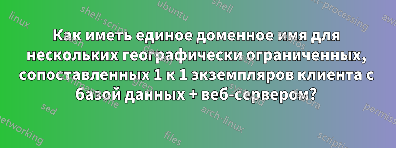 Как иметь единое доменное имя для нескольких географически ограниченных, сопоставленных 1 к 1 экземпляров клиента с базой данных + веб-сервером?