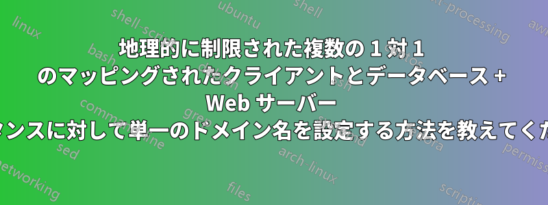 地理的に制限された複数の 1 対 1 のマッピングされたクライアントとデータベース + Web サーバー インスタンスに対して単一のドメイン名を設定する方法を教えてください。