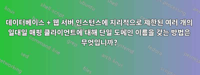 데이터베이스 + 웹 서버 인스턴스에 지리적으로 제한된 여러 개의 일대일 매핑 클라이언트에 대해 단일 도메인 이름을 갖는 방법은 무엇입니까?