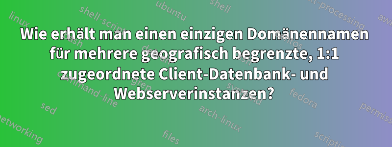 Wie erhält man einen einzigen Domänennamen für mehrere geografisch begrenzte, 1:1 zugeordnete Client-Datenbank- und Webserverinstanzen?