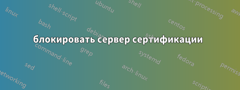 блокировать сервер сертификации 