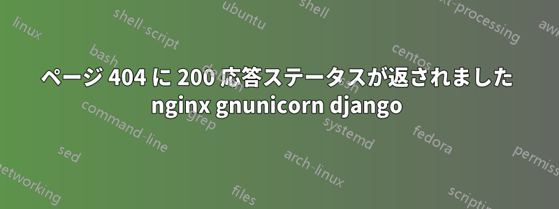 ページ 404 に 200 応答ステータスが返されました nginx gnunicorn django