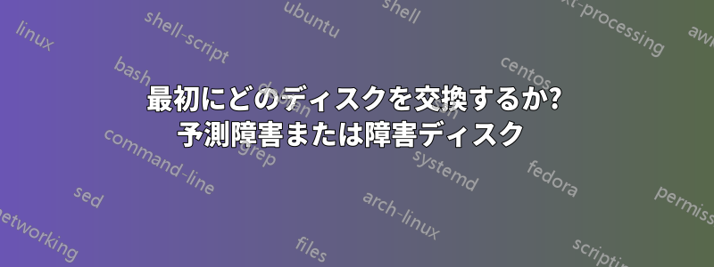 最初にどのディスクを交換するか? 予測障害または障害ディスク 