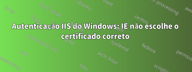 Autenticação IIS do Windows: IE não escolhe o certificado correto