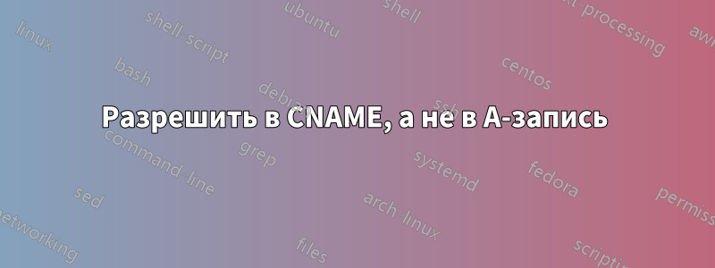 Разрешить в CNAME, а не в A-запись