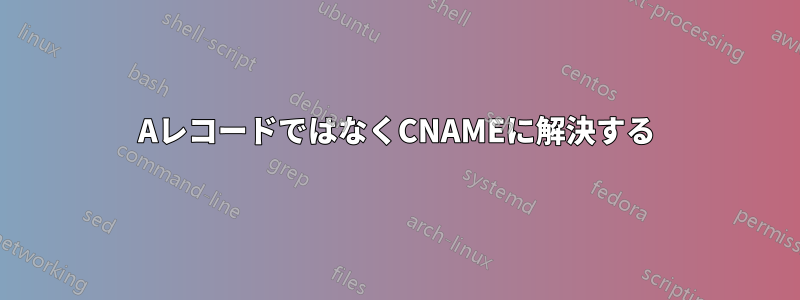 AレコードではなくCNAMEに解決する