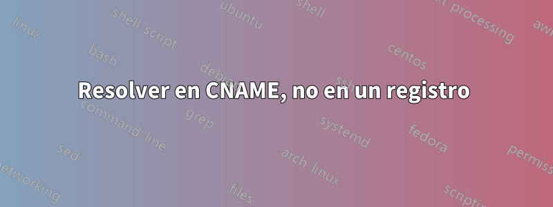 Resolver en CNAME, no en un registro