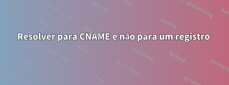 Resolver para CNAME e não para um registro