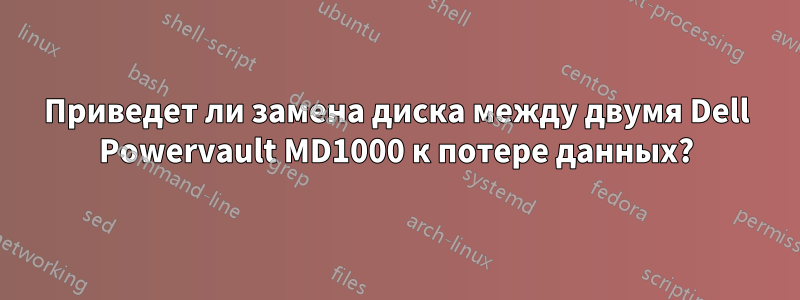 Приведет ли замена диска между двумя Dell Powervault MD1000 к потере данных?