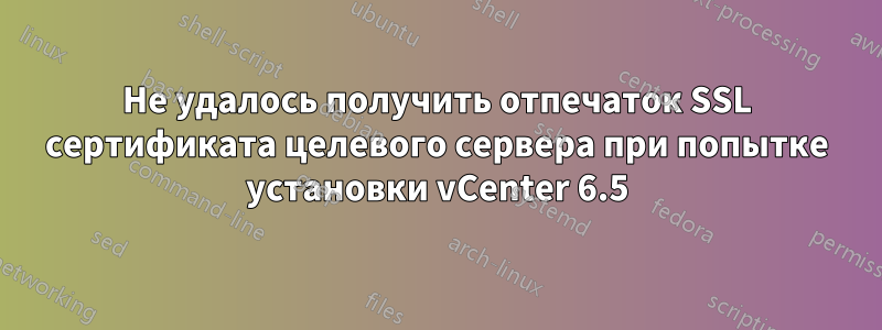 Не удалось получить отпечаток SSL сертификата целевого сервера при попытке установки vCenter 6.5