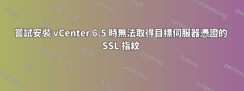 嘗試安裝 vCenter 6.5 時無法取得目標伺服器憑證的 SSL 指紋